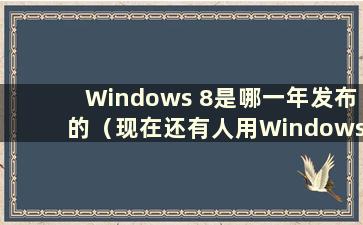 Windows 8是哪一年发布的（现在还有人用Windows 8吗？）